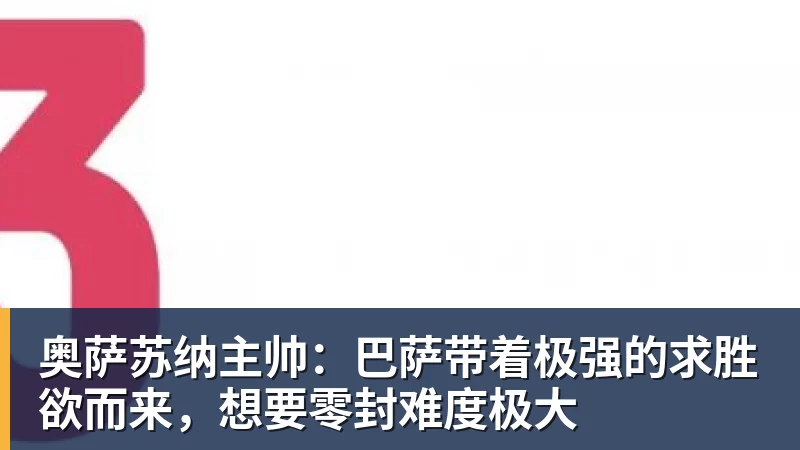 乐虎体育奥萨苏纳主帅：巴萨带着极强的求胜欲而来，想要零封难度极大