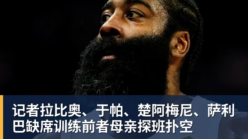 乐虎体育记者拉比奥、于帕、楚阿梅尼、萨利巴缺席训练前者母亲探班扑空