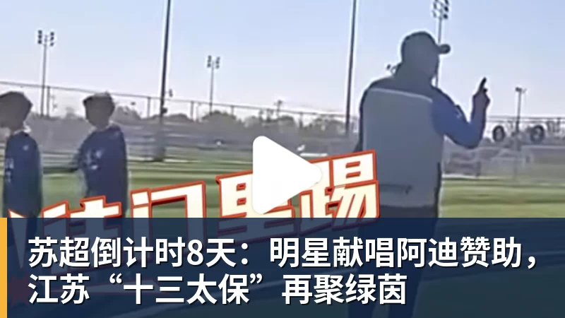 乐虎体育苏超倒计时8天：明星献唱阿迪赞助，江苏“十三太保”再聚绿茵