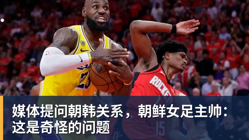 乐虎体育媒体提问朝韩关系，朝鲜女足主帅：这是奇怪的问题