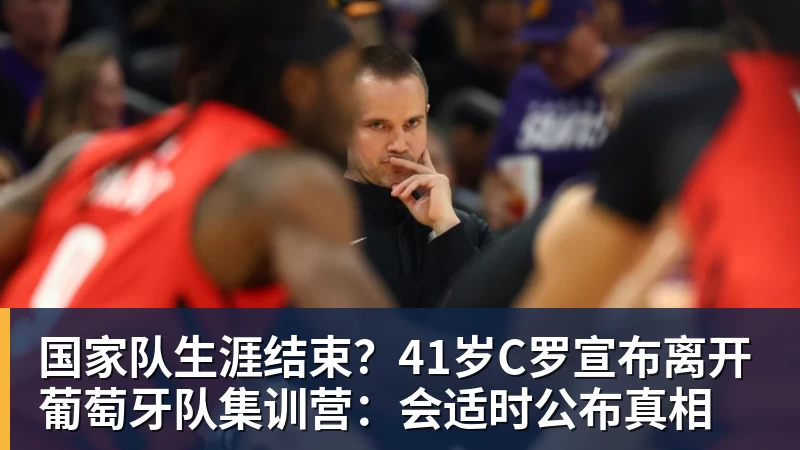 乐虎体育国家队生涯结束？41岁C罗宣布离开葡萄牙队集训营：会适时公布真相