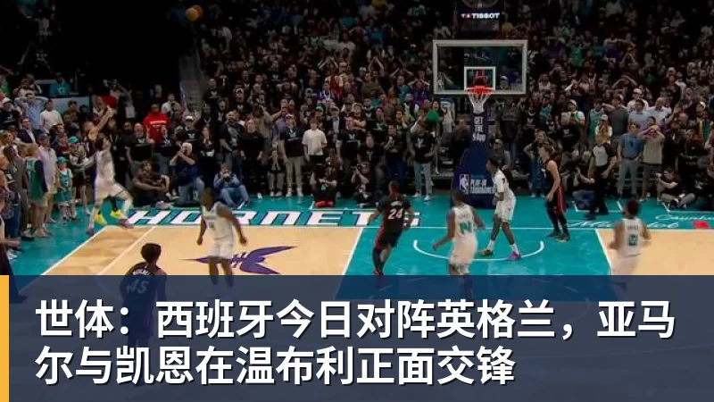 乐虎体育世体：西班牙今日对阵英格兰，亚马尔与凯恩在温布利正面交锋