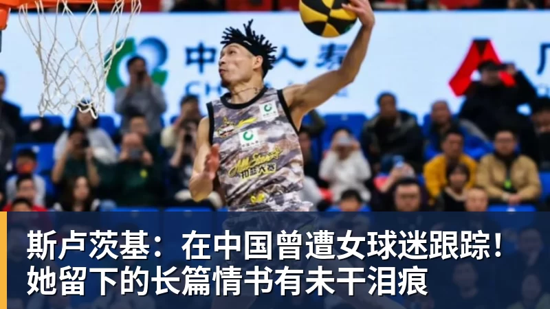乐虎体育斯卢茨基：在中国曾遭女球迷跟踪！她留下的长篇情书有未干泪痕