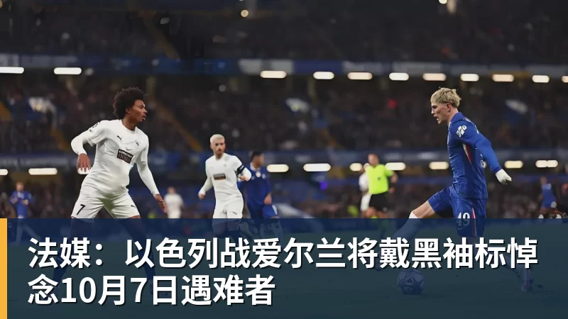 乐虎体育法媒：以色列战爱尔兰将戴黑袖标悼念10月7日遇难者