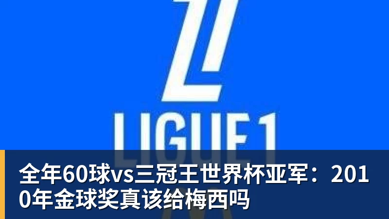 乐虎体育全年60球vs三冠王世界杯亚军：2010年金球奖真该给梅西吗