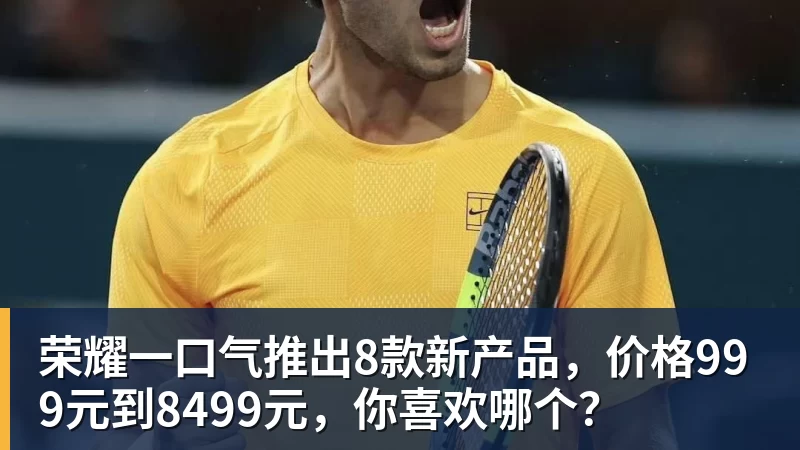 乐虎体育荣耀一口气推出8款新产品，价格999元到8499元，你喜欢哪个？