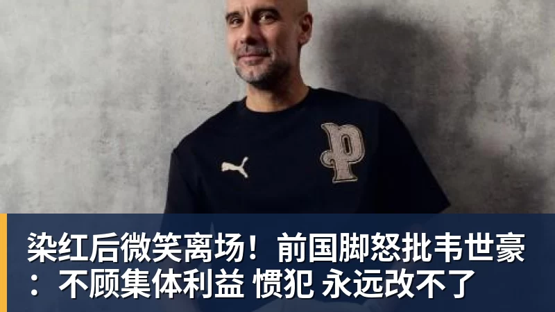 乐虎体育染红后微笑离场！前国脚怒批韦世豪：不顾集体利益 惯犯 永远改不了