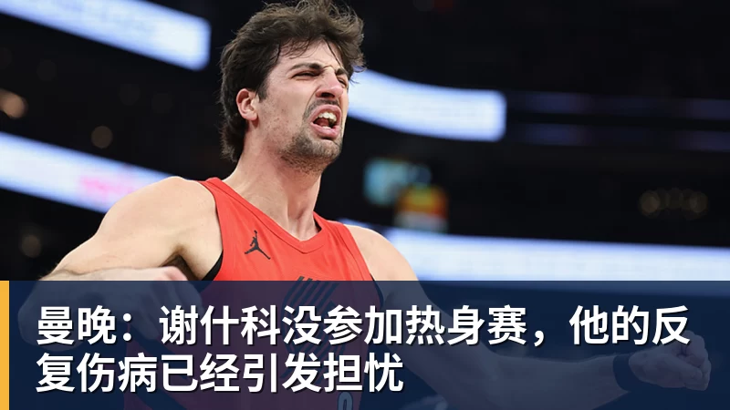 乐虎体育曼晚：谢什科没参加热身赛，他的反复伤病已经引发担忧