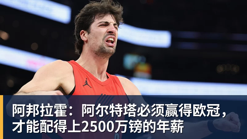 乐虎体育阿邦拉霍：阿尔特塔必须赢得欧冠，才能配得上2500万镑的年薪