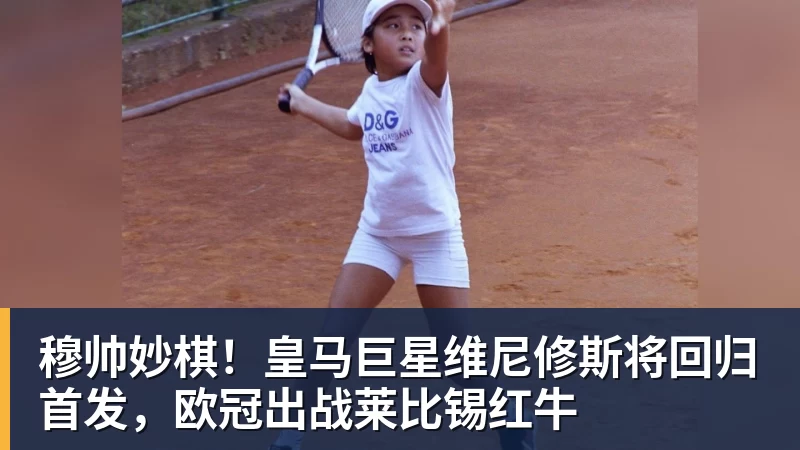 乐虎体育穆帅妙棋！皇马巨星维尼修斯将回归首发，欧冠出战莱比锡红牛
