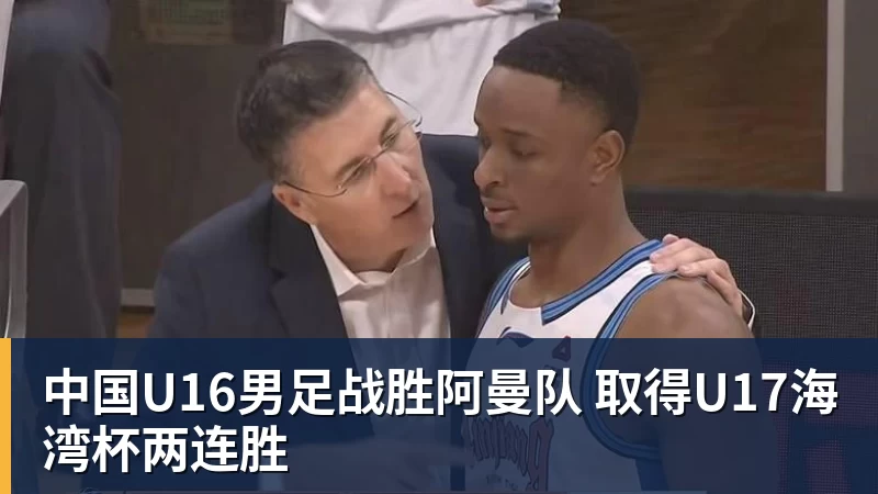 乐虎体育中国U16男足战胜阿曼队 取得U17海湾杯两连胜