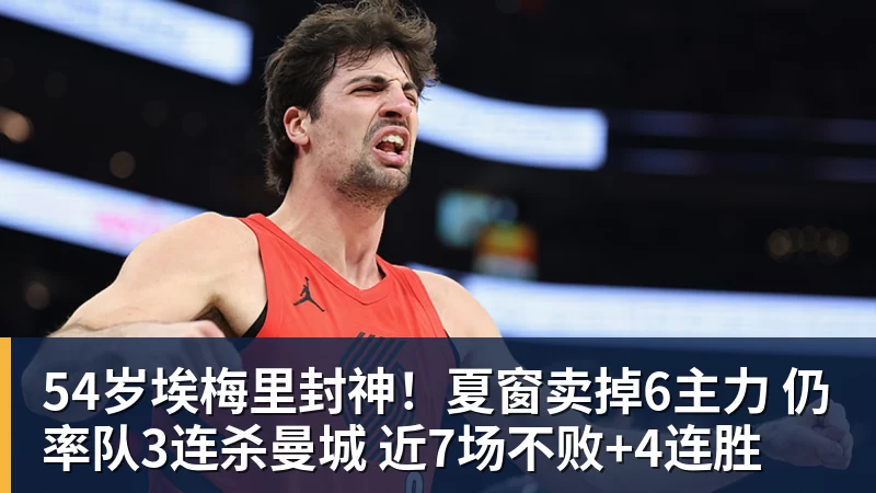乐虎体育54岁埃梅里封神！夏窗卖掉6主力 仍率队3连杀曼城 近7场不败+4连胜