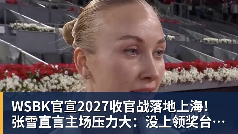 乐虎体育WSBK官宣2027收官战落地上海！张雪直言主场压力大：没上领奖台会很丢人